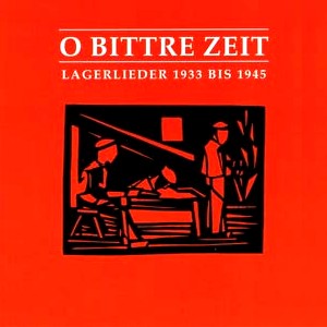O bittre Zeit - Lagerlieder 1933-1945