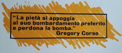 "La pietà si appoggia<br />
al suo bombardamento preferito<br />
e perdona la bomba"<br />
Gregory Corso